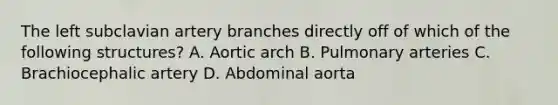 The left subclavian artery branches directly off of which of the following structures? A. Aortic arch B. Pulmonary arteries C. Brachiocephalic artery D. Abdominal aorta