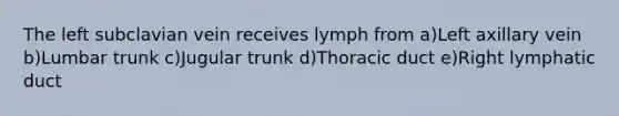 The left subclavian vein receives lymph from a)Left axillary vein b)Lumbar trunk c)Jugular trunk d)Thoracic duct e)Right lymphatic duct