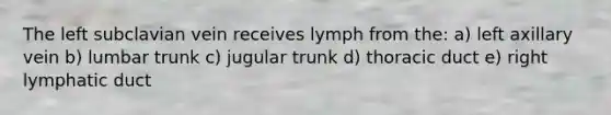 The left subclavian vein receives lymph from the: a) left axillary vein b) lumbar trunk c) jugular trunk d) thoracic duct e) right lymphatic duct