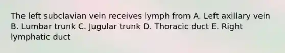 The left subclavian vein receives lymph from A. Left axillary vein B. Lumbar trunk C. Jugular trunk D. Thoracic duct E. Right lymphatic duct