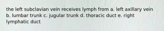 the left subclavian vein receives lymph from a. left axillary vein b. lumbar trunk c. jugular trunk d. thoracic duct e. right lymphatic duct