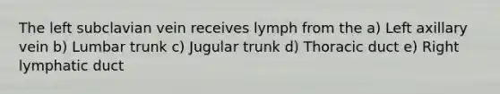 The left subclavian vein receives lymph from the a) Left axillary vein b) Lumbar trunk c) Jugular trunk d) Thoracic duct e) Right lymphatic duct