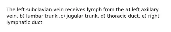 The left subclavian vein receives lymph from the a) left axillary vein. b) lumbar trunk .c) jugular trunk. d) thoracic duct. e) right lymphatic duct