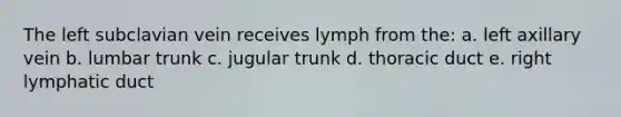 The left subclavian vein receives lymph from the: a. left axillary vein b. lumbar trunk c. jugular trunk d. thoracic duct e. right lymphatic duct