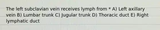 The left subclavian vein receives lymph from * A) Left axillary vein B) Lumbar trunk C) Jugular trunk D) Thoracic duct E) Right lymphatic duct