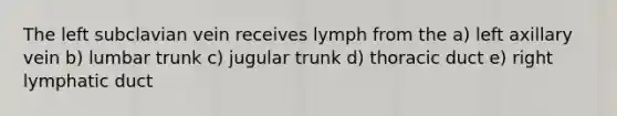 The left subclavian vein receives lymph from the a) left axillary vein b) lumbar trunk c) jugular trunk d) thoracic duct e) right lymphatic duct