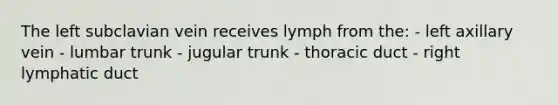 The left subclavian vein receives lymph from the: - left axillary vein - lumbar trunk - jugular trunk - thoracic duct - right lymphatic duct