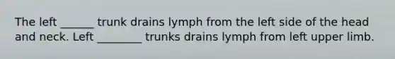 The left ______ trunk drains lymph from the left side of the head and neck. Left ________ trunks drains lymph from left upper limb.