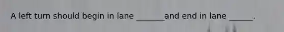 A left turn should begin in lane _______and end in lane ______.