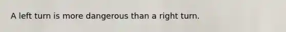 A left turn is more dangerous than a right turn.