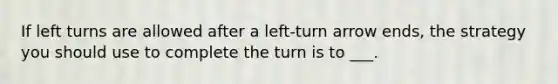 If left turns are allowed after a left-turn arrow ends, the strategy you should use to complete the turn is to ___.