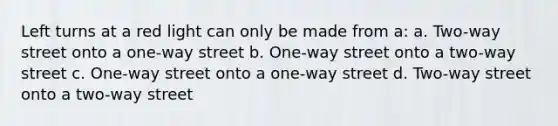 Left turns at a red light can only be made from a: a. Two-way street onto a one-way street b. One-way street onto a two-way street c. One-way street onto a one-way street d. Two-way street onto a two-way street