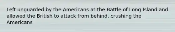 Left unguarded by the Americans at the Battle of Long Island and allowed the British to attack from behind, crushing the Americans