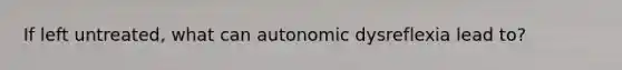 If left untreated, what can autonomic dysreflexia lead to?