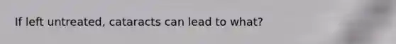If left untreated, cataracts can lead to what?