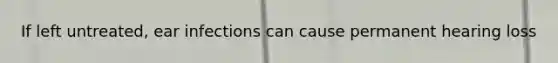 If left untreated, ear infections can cause permanent hearing loss