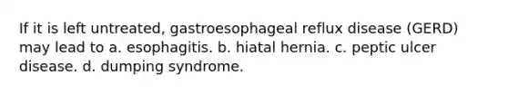 If it is left untreated, gastroesophageal reflux disease (GERD) may lead to a. esophagitis. b. hiatal hernia. c. peptic ulcer disease. d. dumping syndrome.