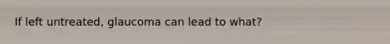 If left untreated, glaucoma can lead to what?