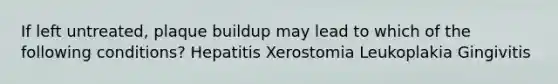 If left untreated, plaque buildup may lead to which of the following conditions? Hepatitis Xerostomia Leukoplakia Gingivitis