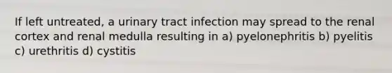 If left untreated, a urinary tract infection may spread to the renal cortex and renal medulla resulting in a) pyelonephritis b) pyelitis c) urethritis d) cystitis