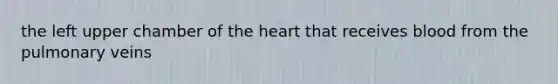 the left upper chamber of the heart that receives blood from the pulmonary veins