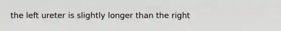 the left ureter is slightly longer than the right