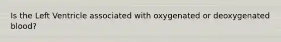 Is the Left Ventricle associated with oxygenated or deoxygenated blood?