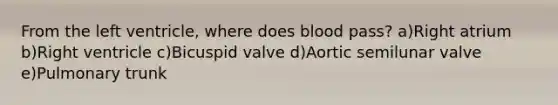 From the left ventricle, where does blood pass? a)Right atrium b)Right ventricle c)Bicuspid valve d)Aortic semilunar valve e)Pulmonary trunk