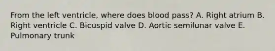 From the left ventricle, where does blood pass? A. Right atrium B. Right ventricle C. Bicuspid valve D. Aortic semilunar valve E. Pulmonary trunk