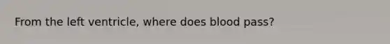 From the left ventricle, where does blood pass?