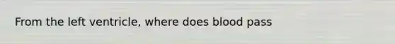 From the left ventricle, where does blood pass
