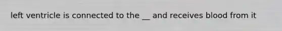 left ventricle is connected to the __ and receives blood from it