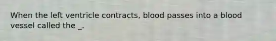 When the left ventricle contracts, blood passes into a blood vessel called the _.