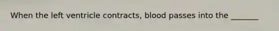 When the left ventricle contracts, blood passes into the _______