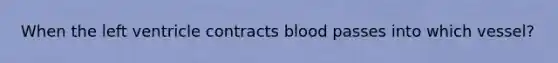 When the left ventricle contracts blood passes into which vessel?