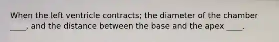 When the left ventricle contracts; the diameter of the chamber ____, and the distance between the base and the apex ____.