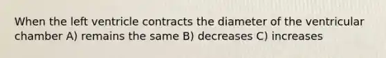 When the left ventricle contracts the diameter of the ventricular chamber A) remains the same B) decreases C) increases