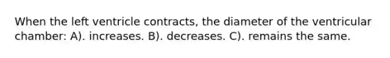 When the left ventricle contracts, the diameter of the ventricular chamber: A). increases. B). decreases. C). remains the same.