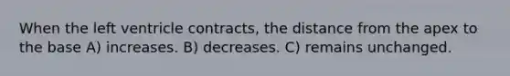 When the left ventricle contracts, the distance from the apex to the base A) increases. B) decreases. C) remains unchanged.