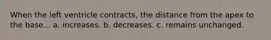 When the left ventricle contracts, the distance from the apex to the base... a. increases. b. decreases. c. remains unchanged.