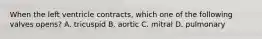 When the left ventricle contracts, which one of the following valves opens? A. tricuspid B. aortic C. mitral D. pulmonary