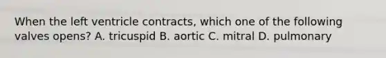 When the left ventricle contracts, which one of the following valves opens? A. tricuspid B. aortic C. mitral D. pulmonary