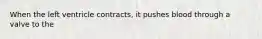 When the left ventricle contracts, it pushes blood through a valve to the