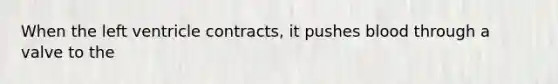 When the left ventricle contracts, it pushes blood through a valve to the