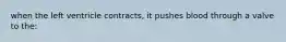 when the left ventricle contracts, it pushes blood through a valve to the: