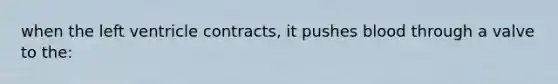 when the left ventricle contracts, it pushes blood through a valve to the: