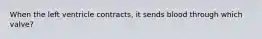 When the left ventricle contracts, it sends blood through which valve?