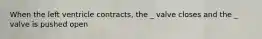 When the left ventricle contracts, the _ valve closes and the _ valve is pushed open