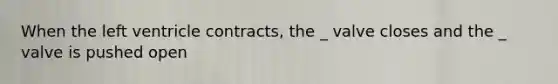 When the left ventricle contracts, the _ valve closes and the _ valve is pushed open