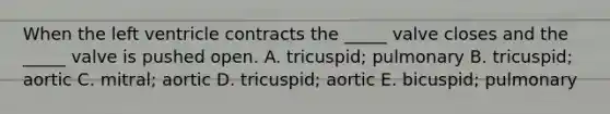 When the left ventricle contracts the _____ valve closes and the _____ valve is pushed open. A. tricuspid; pulmonary B. tricuspid; aortic C. mitral; aortic D. tricuspid; aortic E. bicuspid; pulmonary